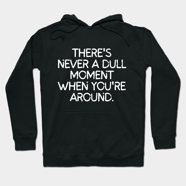 Never a dull moment with you around! Hoodie by mksjr